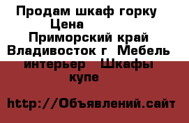 Продам шкаф горку › Цена ­ 8 000 - Приморский край, Владивосток г. Мебель, интерьер » Шкафы, купе   